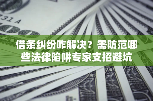 济南借条纠纷咋解决？需防范哪些法律陷阱专家支招避坑