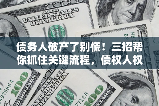 济南债务人破产了别慌！三招帮你抓住关键流程，债权人权益不再缩水