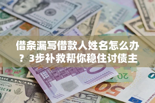 济南借条漏写借款人姓名怎么办？3步补救帮你稳住讨债主动权