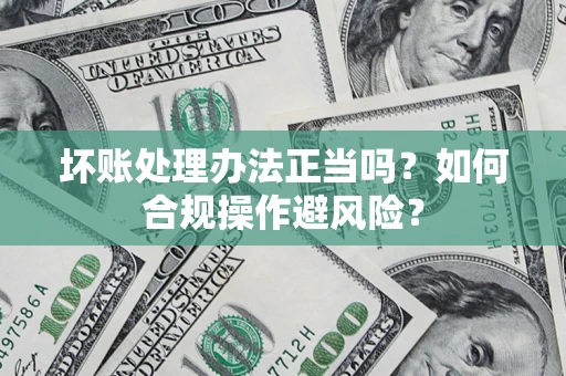 济南坏账处理办法正当吗？如何合规操作避风险？