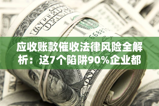 济南应收账款催收法律风险全解析：这7个陷阱90%企业都踩过（含合规应对指南）