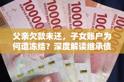 济南父亲欠款未还，子女账户为何遭冻结？深度解读继承债务迷局