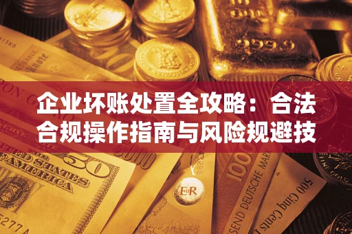 济南企业坏账处置全攻略：合法合规操作指南与风险规避技巧解析