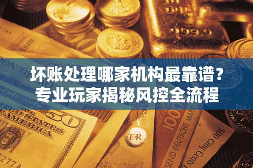 济南坏账处理哪家机构最靠谱？专业玩家揭秘风控全流程