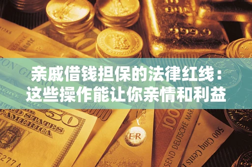 济南亲戚借钱担保的法律红线：这些操作能让你亲情和利益两不误