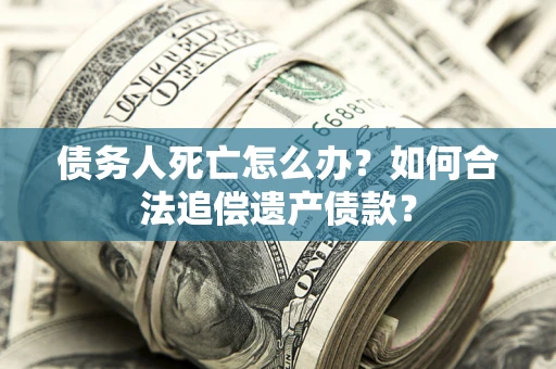 济南债务人死亡怎么办？如何合法追偿遗产债款？