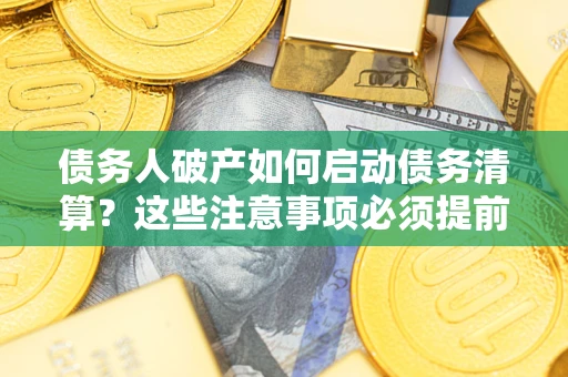 济南债务人破产如何启动债务清算？这些注意事项必须提前知道