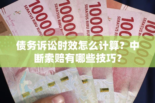 济南债务诉讼时效怎么计算？中断索赔有哪些技巧？