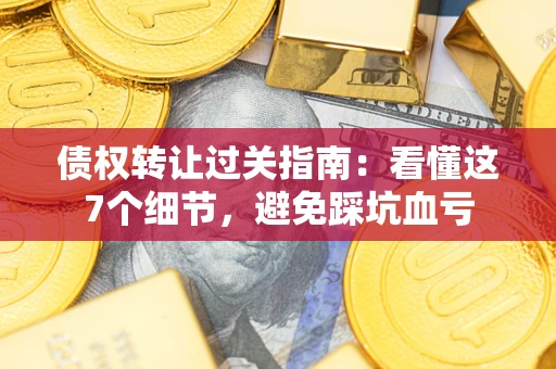 济南债权转让过关指南：看懂这7个细节，避免踩坑血亏