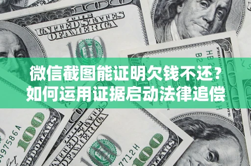 济南微信截图能证明欠钱不还？如何运用证据启动法律追偿程序？