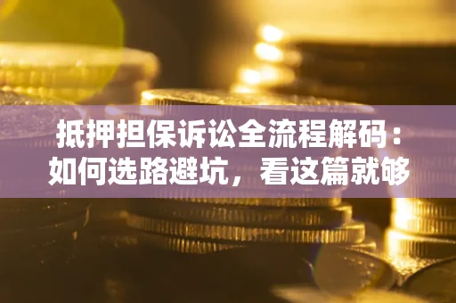 济南抵押担保诉讼全流程解码：如何选路避坑，看这篇就够了