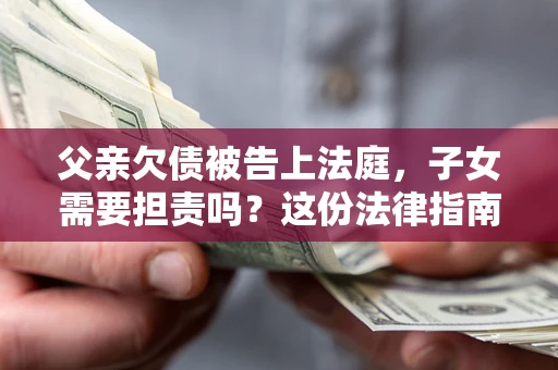 济南父亲欠债被告上法庭，子女需要担责吗？这份法律指南必须看完