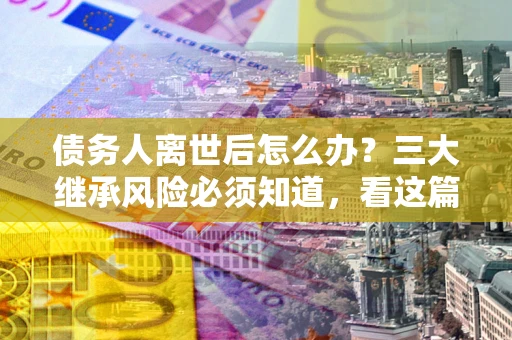 济南债务人离世后怎么办？三大继承风险必须知道，看这篇就够了