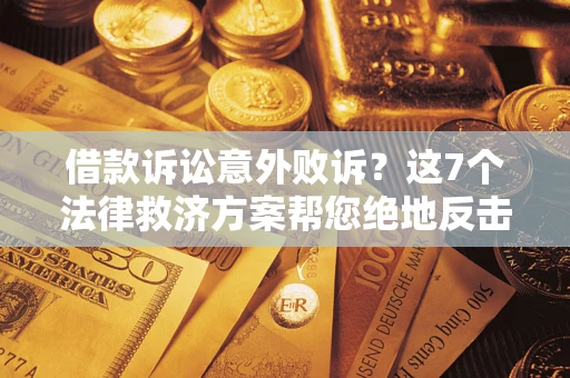 济南借款诉讼意外败诉？这7个法律救济方案帮您绝地反击！