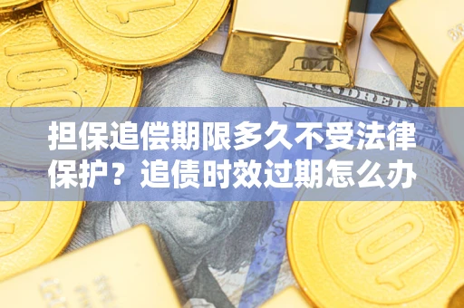 济南担保追偿期限多久不受法律保护？追债时效过期怎么办？