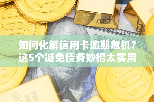 济南如何化解信用卡逾期危机？这5个减免债务妙招太实用
