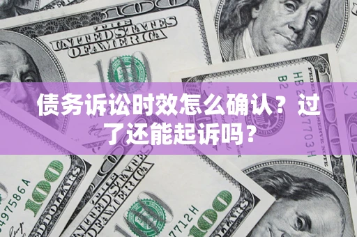 济南债务诉讼时效怎么确认？过了还能起诉吗？