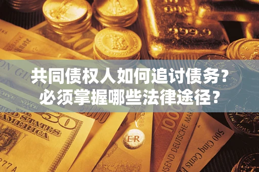 济南共同债权人如何追讨债务？必须掌握哪些法律途径？