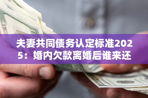 济南夫妻共同债务认定标准2025:婚内欠款离婚后谁来还? 济南夫妻共同债务认定标准2025:婚内欠款离婚后谁来还?