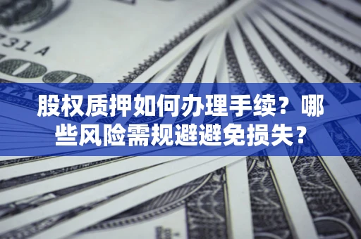 济南股权质押如何办理手续？哪些风险需规避避免损失？