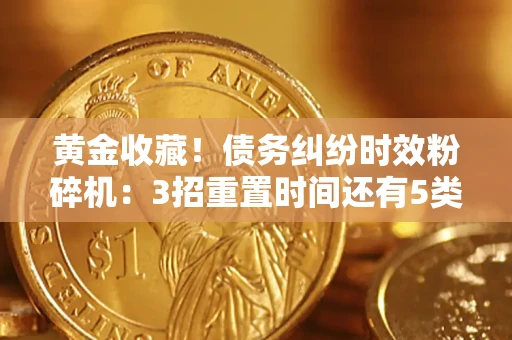 济南黄金收藏！债务纠纷时效粉碎机：3招重置时间还有5类不设年限的特殊债务