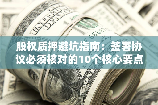 济南股权质押避坑指南:签署协议必须核对的10个核心要点 济南股权质押避坑指南:签署协议必须核对的10个核心要点