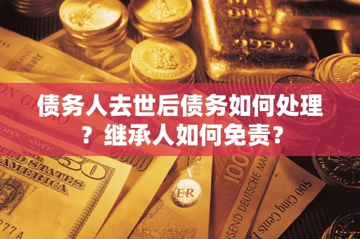 济南债务人去世后债务如何处理？继承人如何免责？