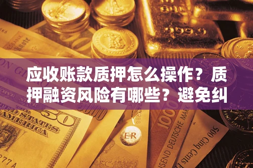济南应收账款质押怎么操作？质押融资风险有哪些？避免纠纷高效融资技巧