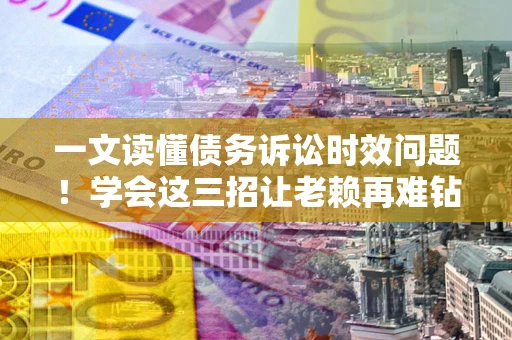 济南一文读懂债务诉讼时效问题！学会这三招让老赖再难钻空子