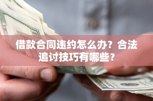 济南借款合同违约怎么办？合法追讨技巧有哪些？