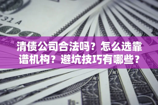 济南清债公司合法吗？怎么选靠谱机构？避坑技巧有哪些？