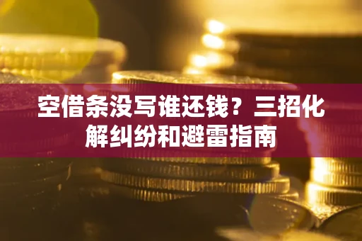 济南空借条没写谁还钱？三招化解纠纷和避雷指南