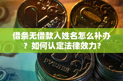 济南借条无借款人姓名怎么补办？如何认定法律效力？