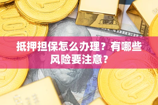 济南抵押担保怎么办理？有哪些风险要注意？