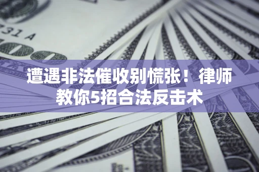 济南遭遇非法催收别慌张！律师教你5招合法反击术
