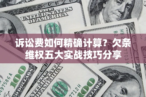 济南诉讼费如何精确计算？欠条维权五大实战技巧分享