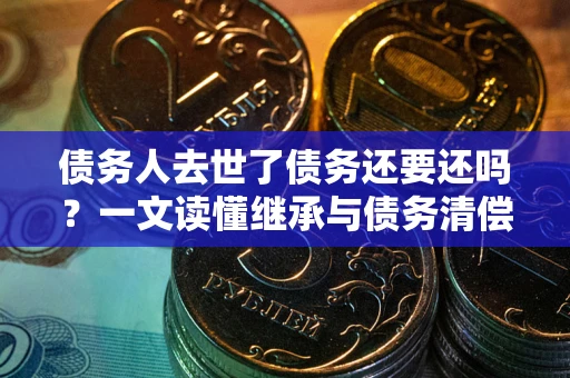济南债务人去世了债务还要还吗？一文读懂继承与债务清偿