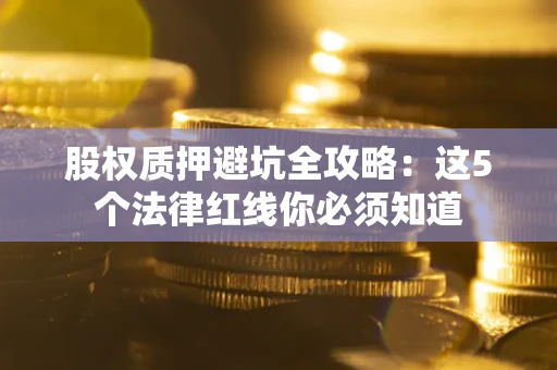 济南股权质押避坑全攻略：这5个法律红线你必须知道
