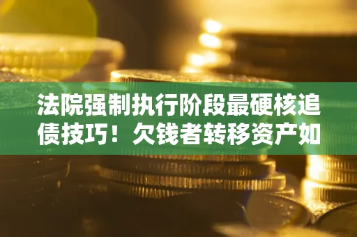 济南法院强制执行阶段最硬核追债技巧！欠钱者转移资产如何破解？