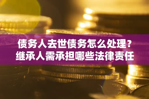 济南债务人去世债务怎么处理？继承人需承担哪些法律责任？
