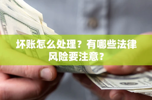 济南坏账怎么处理？有哪些法律风险要注意？