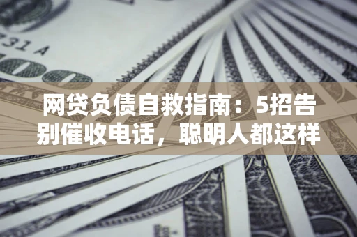 济南网贷负债自救指南：5招告别催收电话，聪明人都这样做