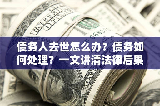 济南债务人去世怎么办？债务如何处理？一文讲清法律后果
