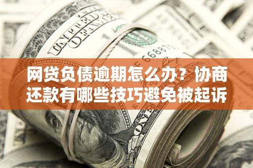 济南网贷负债逾期怎么办？协商还款有哪些技巧避免被起诉？