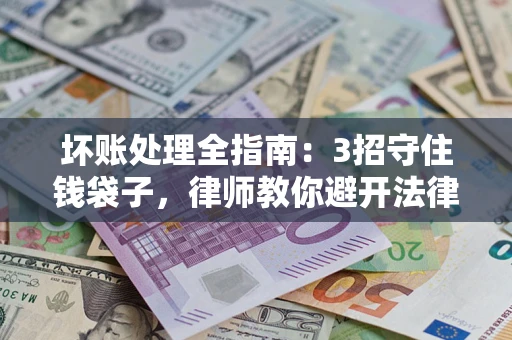 济南坏账处理全指南：3招守住钱袋子，律师教你避开法律雷区