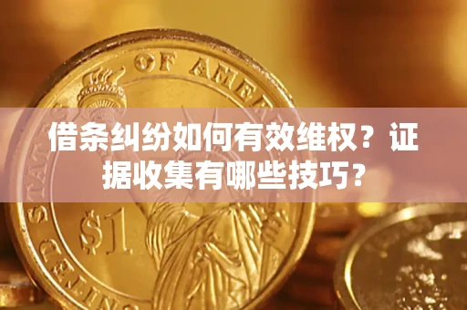 济南借条纠纷如何有效维权？证据收集有哪些技巧？
