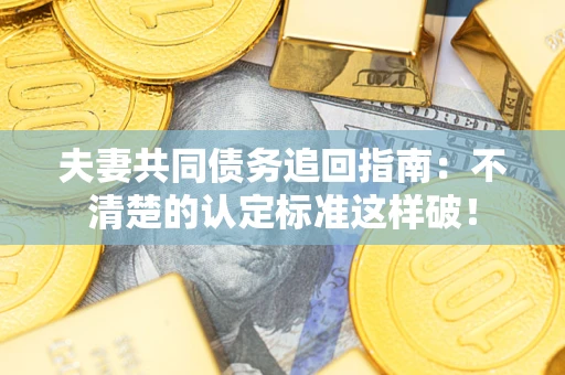 济南夫妻共同债务追回指南：不清楚的认定标准这样破！