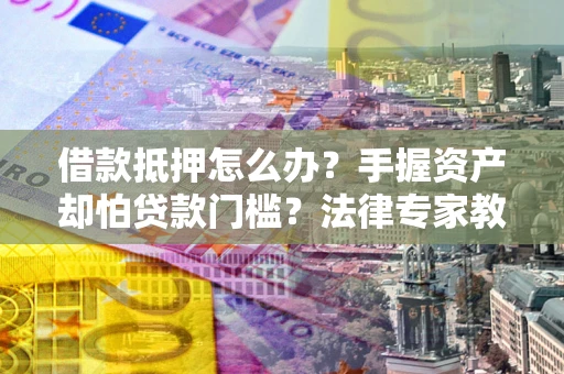 济南借款抵押怎么办？手握资产却怕贷款门槛？法律专家教你办抵押不踩坑