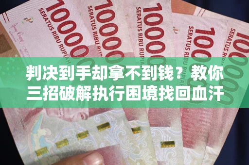 济南判决到手却拿不到钱？教你三招破解执行困境找回血汗钱