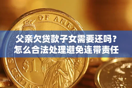 济南父亲欠贷款子女需要还吗？怎么合法处理避免连带责任？